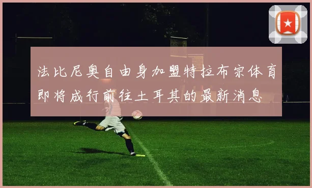 法比尼奥自由身加盟特拉布宗体育即将成行前往土耳其的最新消息