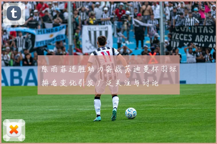 陈雨菲连胜助力备战苏迪曼杯羽坛排名变化引发广泛关注与讨论