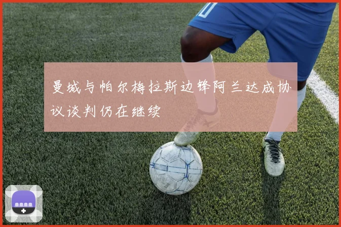 曼城与帕尔梅拉斯边锋阿兰达成协议谈判仍在继续