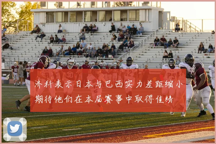 济科表示日本与巴西实力差距缩小期待他们在本届赛事中取得佳绩