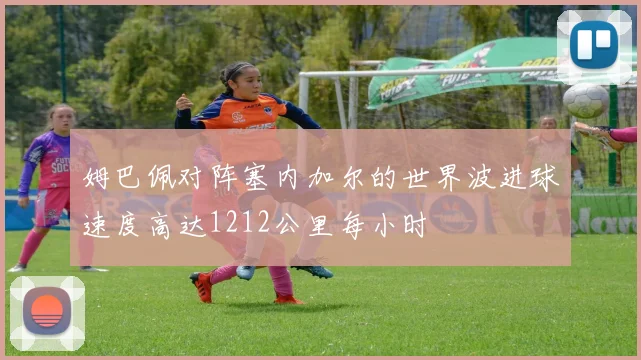 姆巴佩对阵塞内加尔的世界波进球速度高达1212公里每小时
