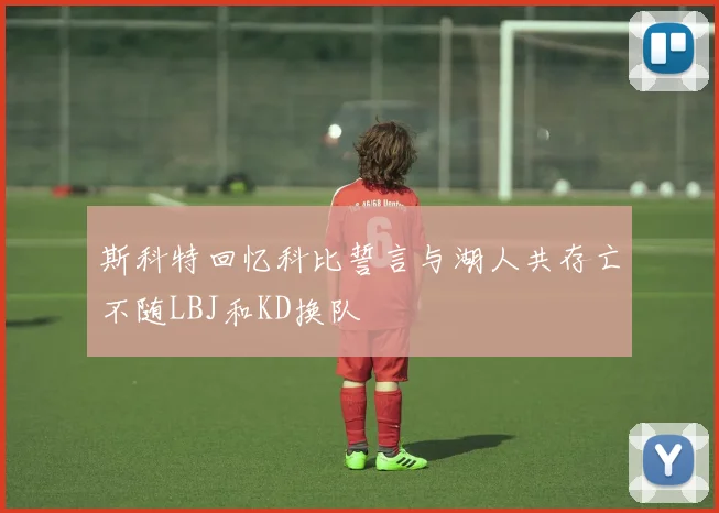 斯科特回忆科比誓言与湖人共存亡不随LBJ和KD换队