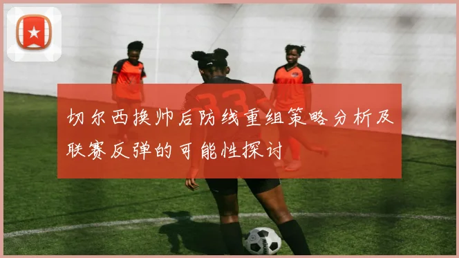 切尔西换帅后防线重组策略分析及联赛反弹的可能性探讨