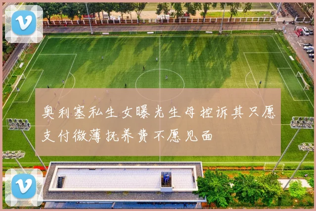 奥利塞私生女曝光生母控诉其只愿支付微薄抚养费不愿见面