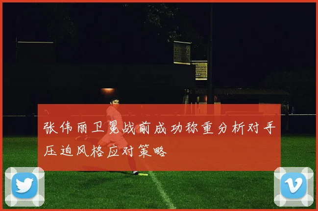 张伟丽卫冕战前成功称重分析对手压迫风格应对策略