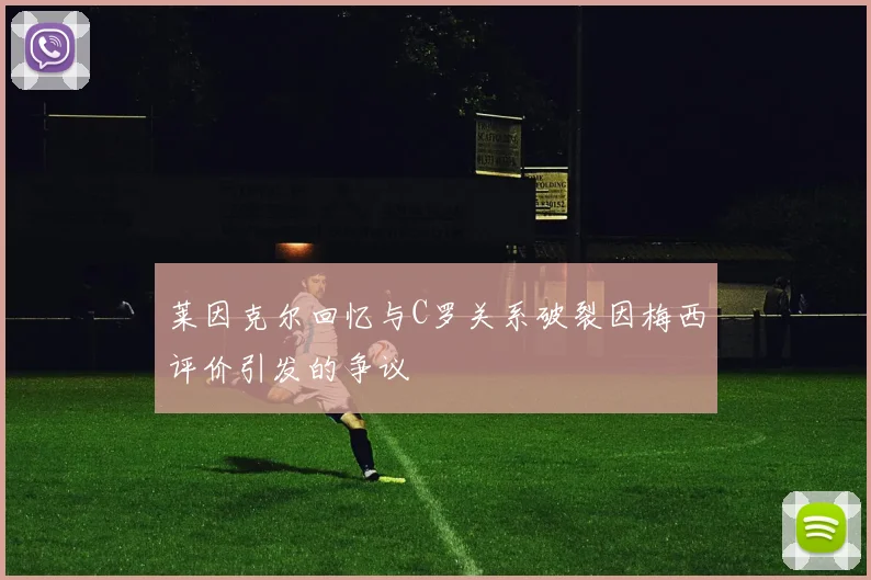 莱因克尔回忆与C罗关系破裂因梅西评价引发的争议